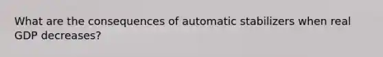 What are the consequences of automatic stabilizers when real GDP decreases?