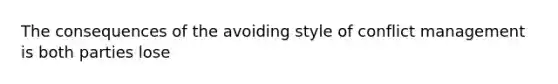 The consequences of the avoiding style of conflict management is both parties lose