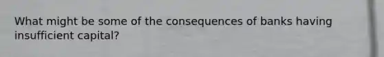 What might be some of the consequences of banks having insufficient​ capital?