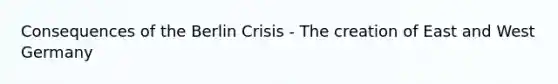 Consequences of the Berlin Crisis - The creation of East and West Germany