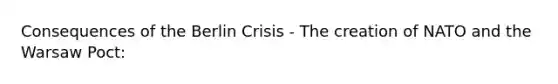 Consequences of the Berlin Crisis - The creation of NATO and the Warsaw Poct: