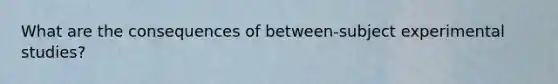 What are the consequences of between-subject experimental studies?