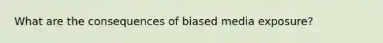 What are the consequences of biased media exposure?