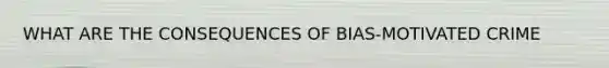 WHAT ARE THE CONSEQUENCES OF BIAS-MOTIVATED CRIME