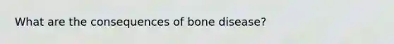 What are the consequences of bone disease?