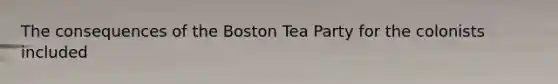 The consequences of the Boston Tea Party for the colonists included