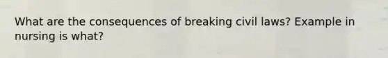 What are the consequences of breaking civil laws? Example in nursing is what?