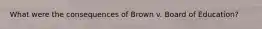 What were the consequences of Brown v. Board of Education?