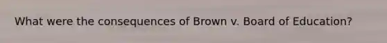 What were the consequences of Brown v. Board of Education?