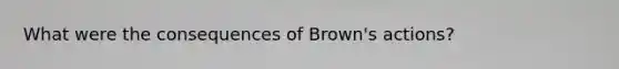 What were the consequences of Brown's actions?