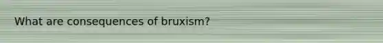 What are consequences of bruxism?