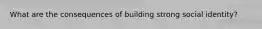 What are the consequences of building strong social identity?