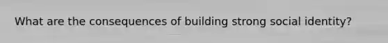What are the consequences of building strong social identity?