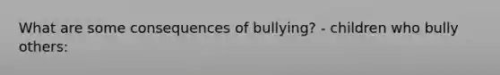 What are some consequences of bullying? - children who bully others: