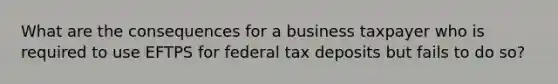 What are the consequences for a business taxpayer who is required to use EFTPS for federal tax deposits but fails to do so?