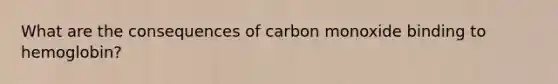 What are the consequences of carbon monoxide binding to hemoglobin?