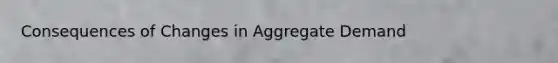 Consequences of Changes in Aggregate Demand