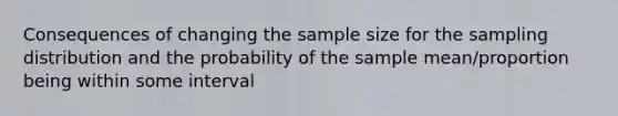 Consequences of changing the sample size for the sampling distribution and the probability of the sample mean/proportion being within some interval