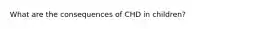 What are the consequences of CHD in children?