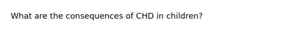 What are the consequences of CHD in children?