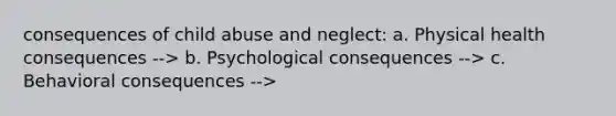 consequences of child abuse and neglect: a. Physical health consequences --> b. Psychological consequences --> c. Behavioral consequences -->