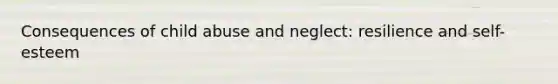 Consequences of child abuse and neglect: resilience and self-esteem