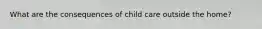 What are the consequences of child care outside the home?