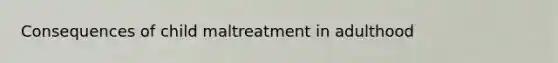 Consequences of child maltreatment in adulthood