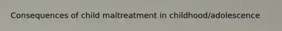 Consequences of child maltreatment in childhood/adolescence