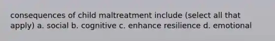 consequences of child maltreatment include (select all that apply) a. social b. cognitive c. enhance resilience d. emotional