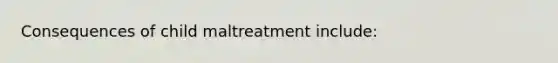 Consequences of child maltreatment include: