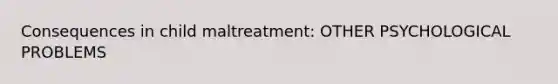 Consequences in child maltreatment: OTHER PSYCHOLOGICAL PROBLEMS