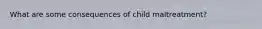 What are some consequences of child maltreatment?