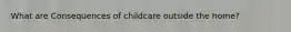What are Consequences of childcare outside the home?