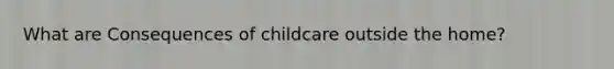 What are Consequences of childcare outside the home?