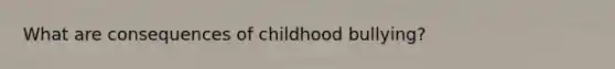 What are consequences of childhood bullying?