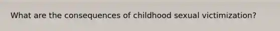 What are the consequences of childhood sexual victimization?