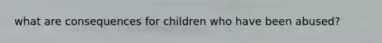 what are consequences for children who have been abused?