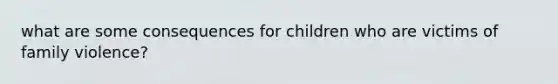 what are some consequences for children who are victims of family violence?