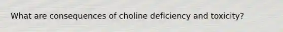 What are consequences of choline deficiency and toxicity?