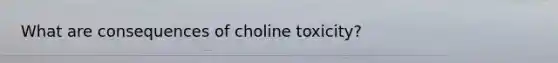 What are consequences of choline toxicity?