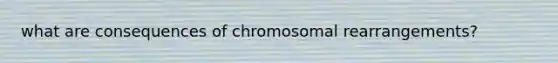 what are consequences of chromosomal rearrangements?