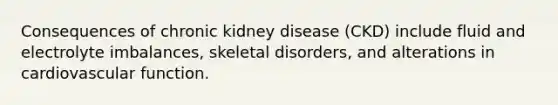 Consequences of chronic kidney disease (CKD) include fluid and electrolyte imbalances, skeletal disorders, and alterations in cardiovascular function.