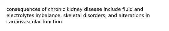 consequences of chronic kidney disease include fluid and electrolytes imbalance, skeletal disorders, and alterations in cardiovascular function.