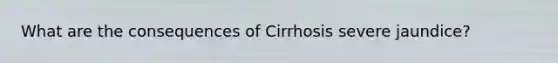 What are the consequences of Cirrhosis severe jaundice?