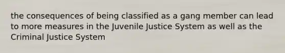 the consequences of being classified as a gang member can lead to more measures in the Juvenile Justice System as well as the Criminal Justice System