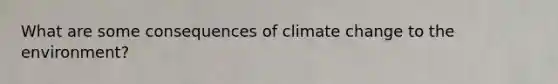 What are some consequences of climate change to the environment?