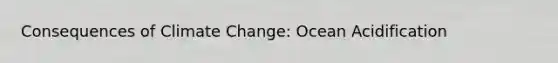 Consequences of Climate Change: Ocean Acidification