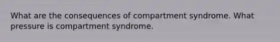 What are the consequences of compartment syndrome. What pressure is compartment syndrome.