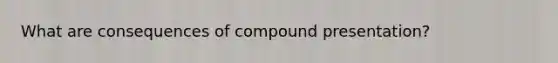 What are consequences of compound presentation?